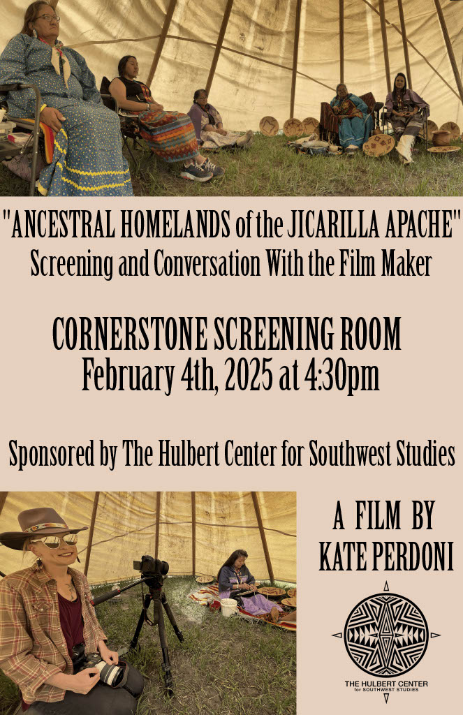 Two pictures, one with a group of 5 Apache women, one with one Apache woman and the filmmaker. Text"ANCESTRAL HOMELANDS of the JICARILLA APACHE" Screening and Conversation With the Film Maker CORNERSTONE SCREENING ROOM February 4th, 2025 at 4:30pm Sponsored by The Hulbert Center for Southwest Studies: